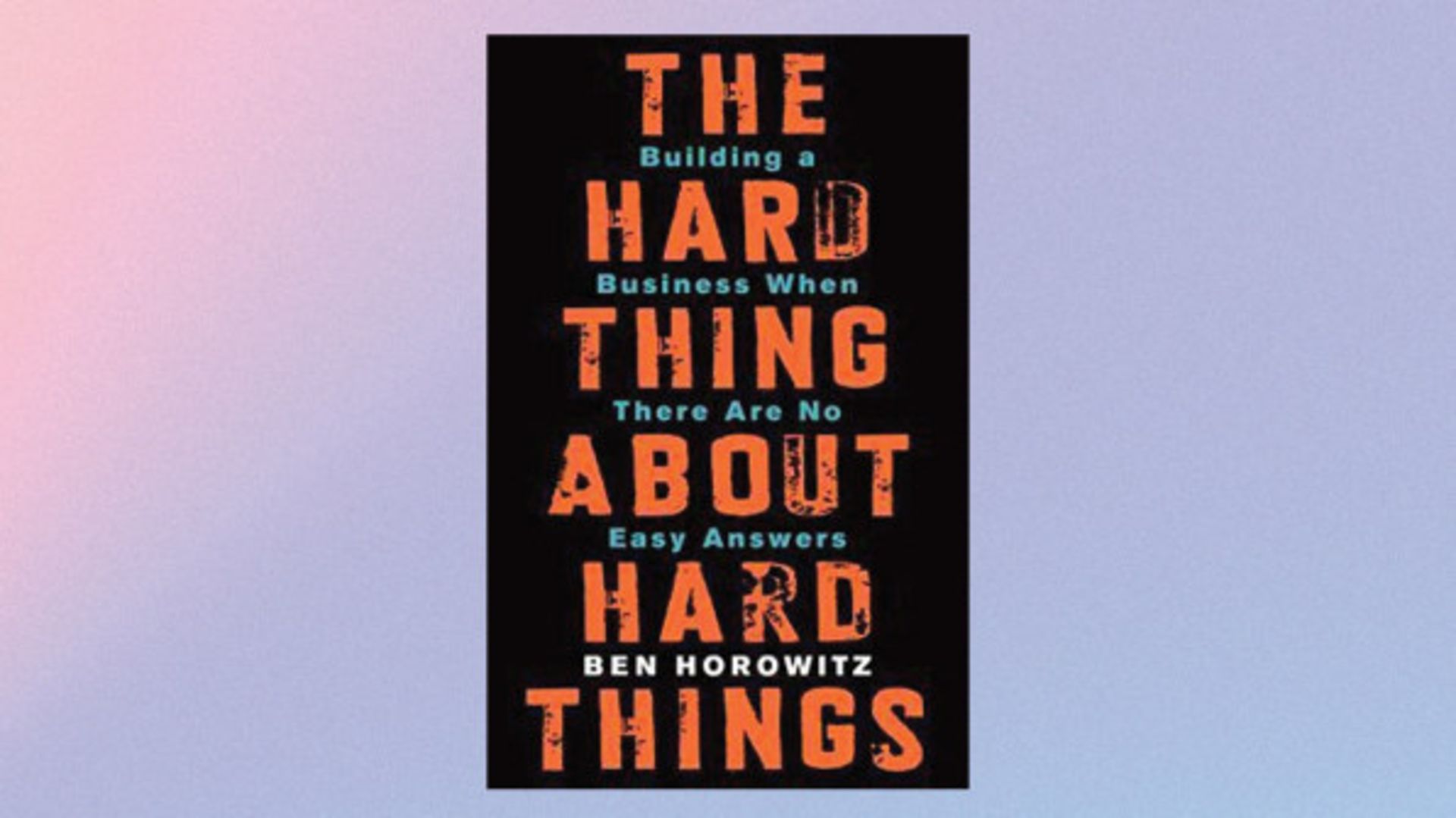 THE HARD THING ABOUT HARD THINGS: BUILDING A BUSINESS WHEN THERE ARE NO EASY ANSWERS BY BEN HOROWITZ