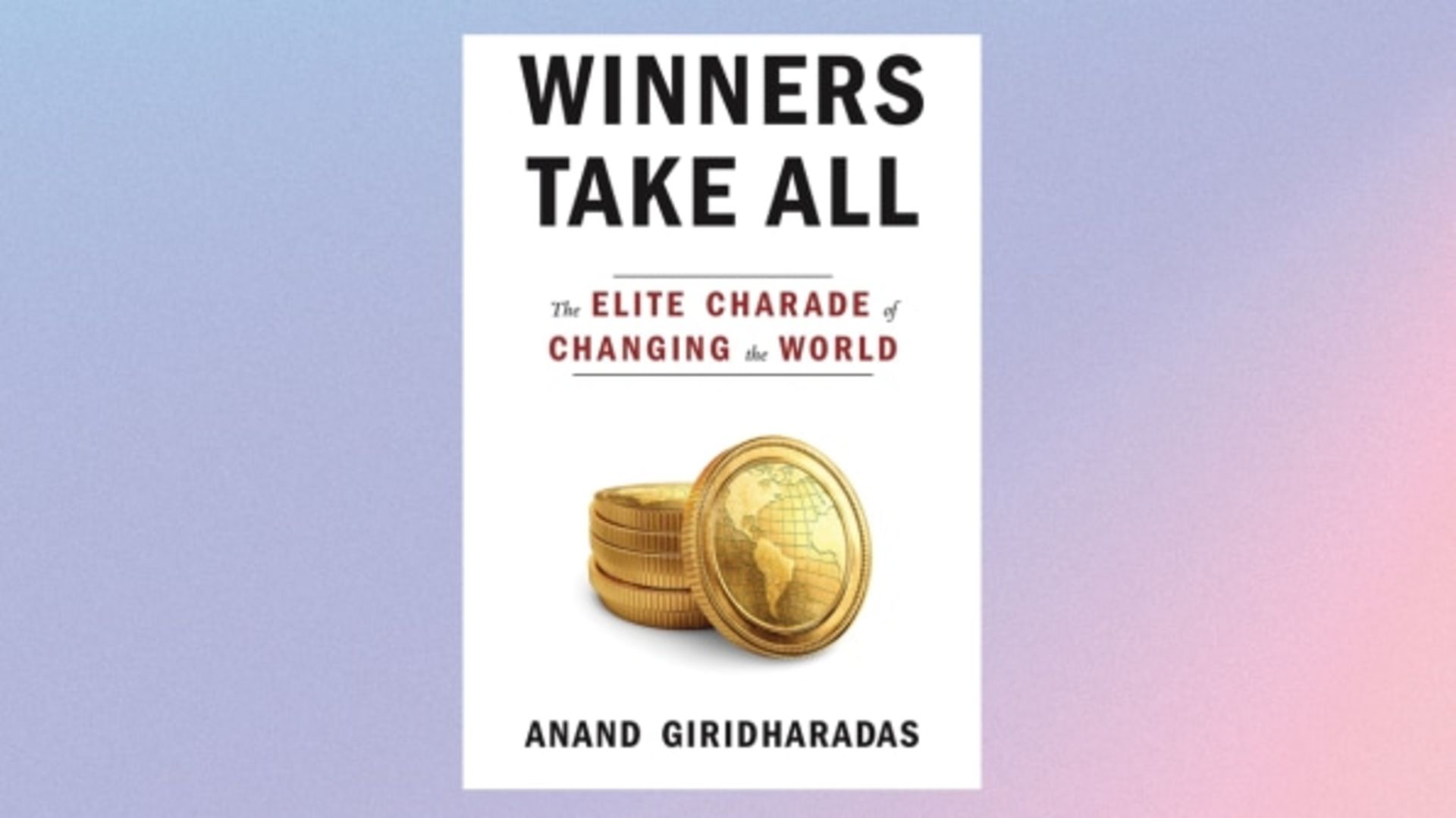 WINNERS TAKE ALL: THE ELITE CHARADE OF CHANGING THE WORLD BY ANAND GIRIDHARADAS